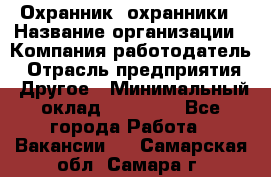 Охранник. охранники › Название организации ­ Компания-работодатель › Отрасль предприятия ­ Другое › Минимальный оклад ­ 50 000 - Все города Работа » Вакансии   . Самарская обл.,Самара г.